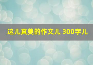 这儿真美的作文儿 300字儿